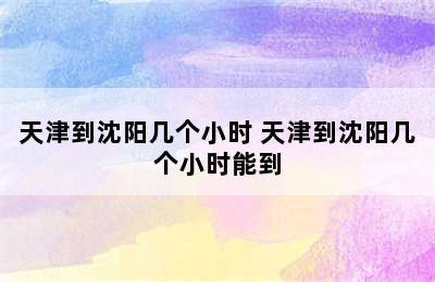 天津到沈阳几个小时 天津到沈阳几个小时能到